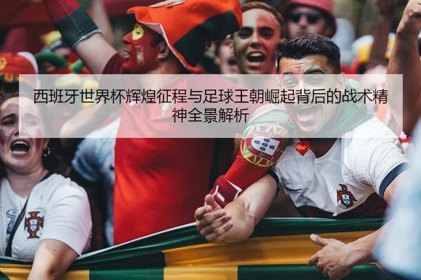 西班牙世界杯辉煌征程与足球王朝崛起背后的战术精神全景解析
