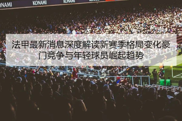 法甲最新消息深度解读新赛季格局变化豪门竞争与年轻球员崛起趋势