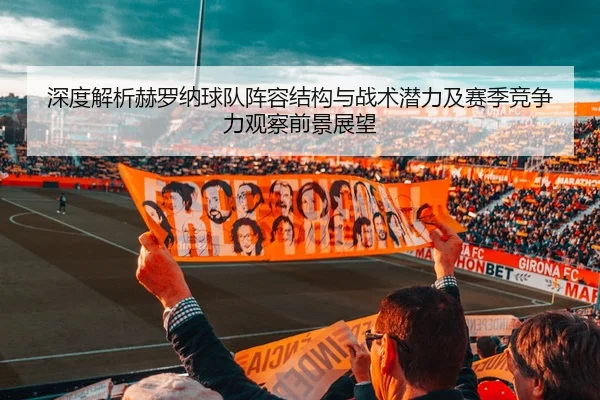 深度解析赫罗纳球队阵容结构与战术潜力及赛季竞争力观察前景展望
