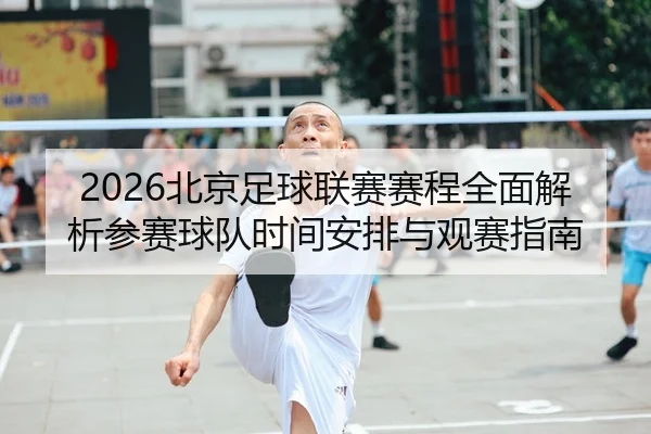 2026北京足球联赛赛程全面解析参赛球队时间安排与观赛指南