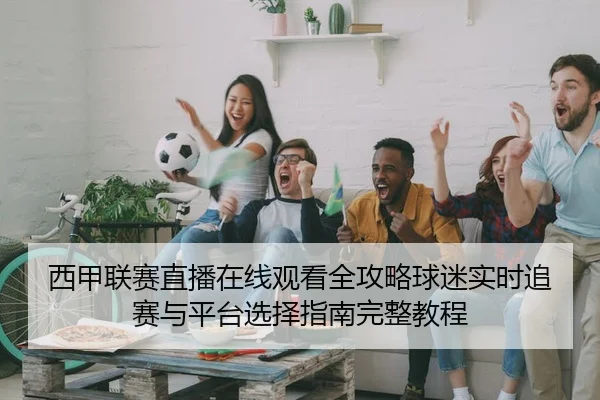 西甲联赛直播在线观看全攻略球迷实时追赛与平台选择指南完整教程