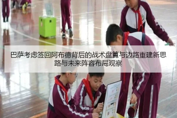巴萨考虑签回阿布德背后的战术盘算与边路重建新思路与未来阵容布局观察