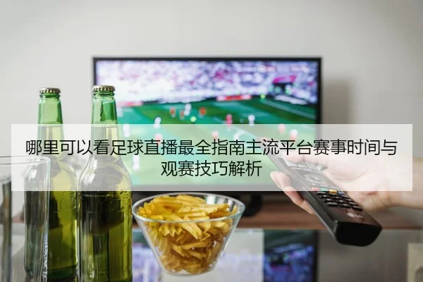 哪里可以看足球直播最全指南主流平台赛事时间与观赛技巧解析