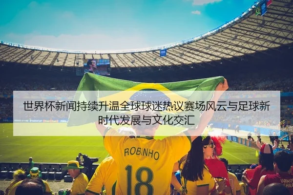 世界杯新闻持续升温全球球迷热议赛场风云与足球新时代发展与文化交汇