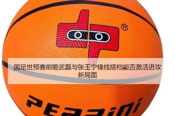 国足世预赛前瞻武磊与张玉宁锋线搭档能否激活进攻新局面